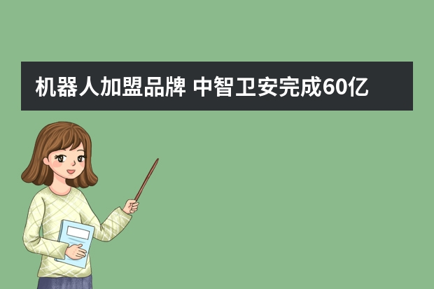 机器人加盟品牌 中智卫安完成60亿估值B轮融资说明了什么？这家公司值得加盟吗？