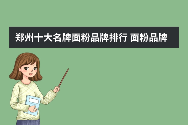 郑州十大名牌面粉品牌排行 面粉品牌排行榜前十名是什么?