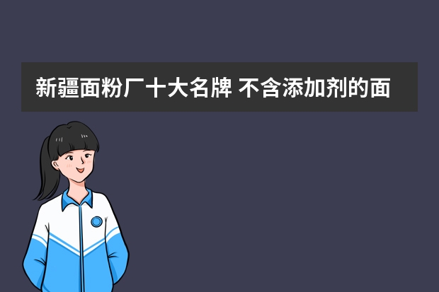 新疆面粉厂十大名牌 不含添加剂的面粉品牌有哪些