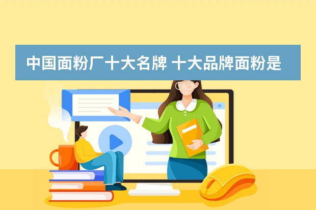 中国面粉厂十大名牌 十大品牌面粉是哪些