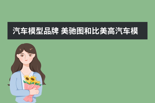 汽车模型品牌 美驰图和比美高汽车模型有什么区别,哪个好