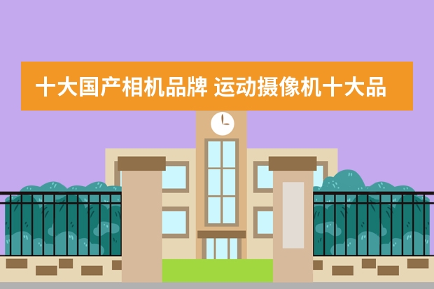 十大国产相机品牌 运动摄像机十大品牌排行榜
