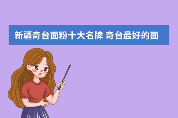 新疆奇台面粉十大名牌 奇台最好的面粉是哪个品牌