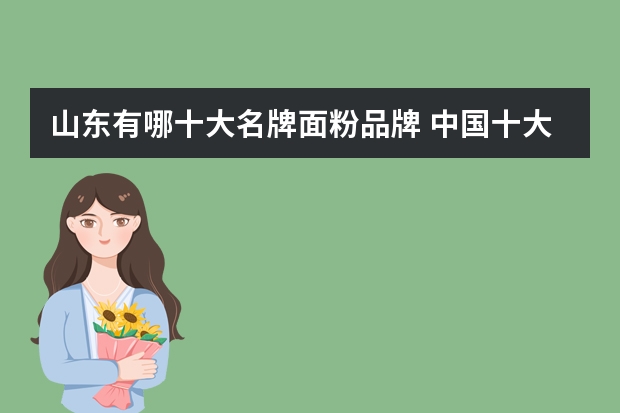 山东有哪十大名牌面粉品牌 中国十大品牌面粉