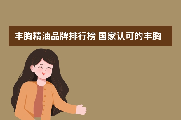 丰胸精油品牌排行榜 国家认可的丰胸品牌有哪些?