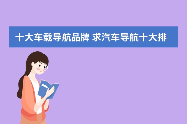 十大车载导航品牌 求汽车导航十大排名榜，有哪些比较推荐？