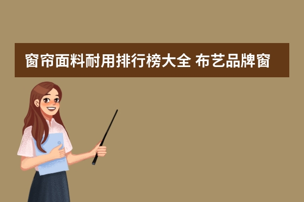 窗帘面料耐用排行榜大全 布艺品牌窗帘十大排名布艺品牌窗帘选购技巧