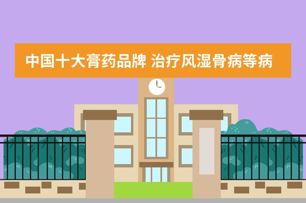 中国十大膏药品牌 治疗风湿骨病等病有什么好的品牌的膏药，可以推荐一下的吗？