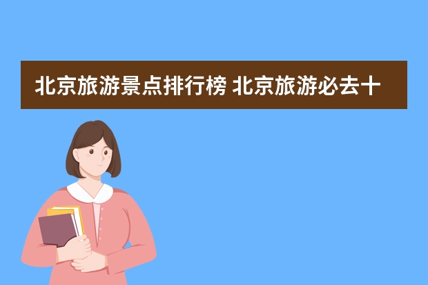 北京旅游景点排行榜 北京旅游必去十大景点排名