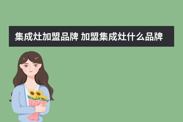 集成灶加盟品牌 加盟集成灶什么品牌好？加盟上派集成灶有什么条件？