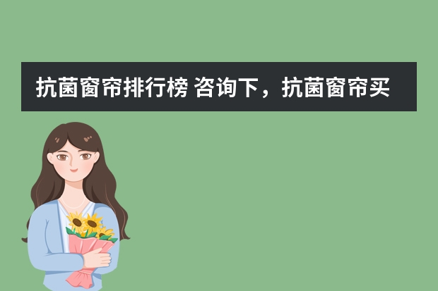 抗菌窗帘排行榜 咨询下，抗菌窗帘买什么品牌的呢？