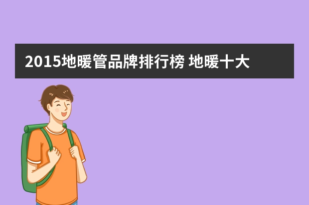 2015地暖管品牌排行榜 地暖十大品牌排行榜详细介绍