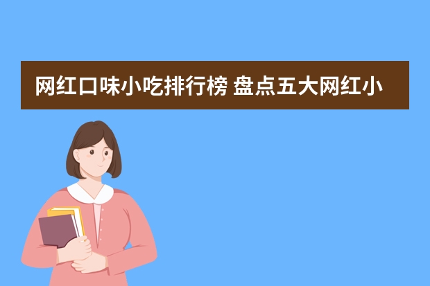 网红口味小吃排行榜 盘点五大网红小吃，全吃过的算你厉害