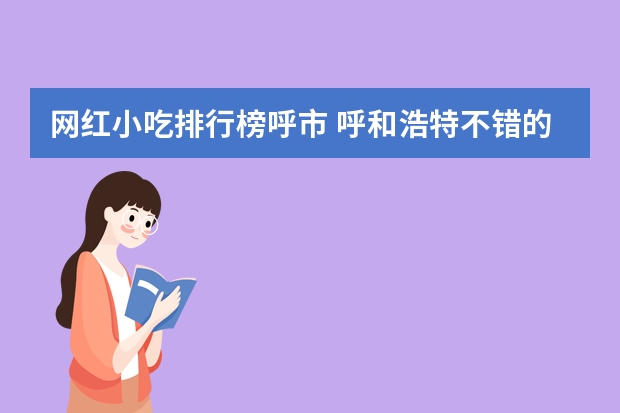 网红小吃排行榜呼市 呼和浩特不错的小吃都在哪？