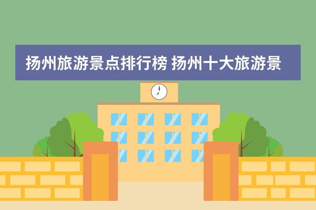 扬州旅游景点排行榜 扬州十大旅游景点排行(扬州景点排名)