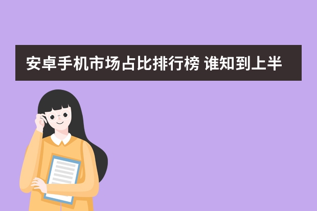 安卓手机市场占比排行榜 谁知到上半年安卓手机销量的排行，也可以，在线等，求大神解答