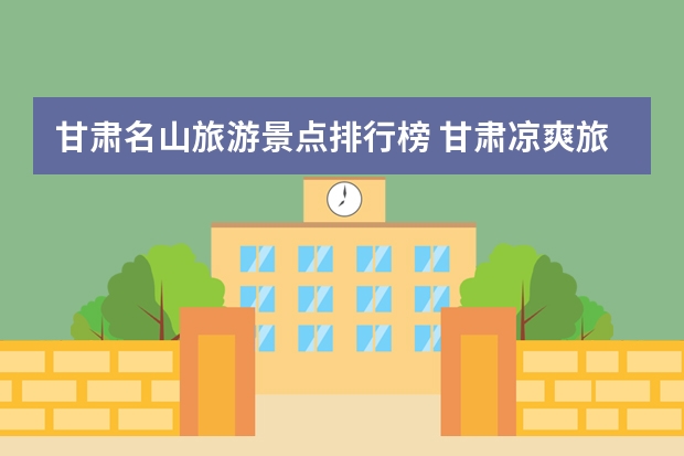 甘肃名山旅游景点排行榜 甘肃凉爽旅游景点介绍文字 甘肃冷门旅游景点