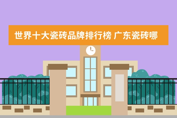 世界十大瓷砖品牌排行榜 广东瓷砖哪些牌子比较好