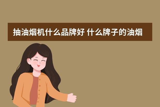抽油烟机什么品牌好 什么牌子的油烟机好？
