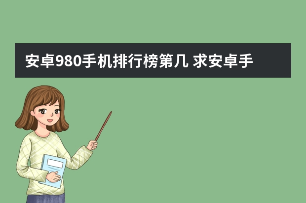 安卓980手机排行榜第几 求安卓手机排行，有哪些比较推荐？