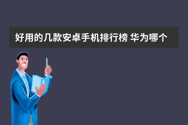 好用的几款安卓手机排行榜 华为哪个系列的手机好用性价比高？