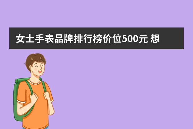 女士手表品牌排行榜价位500元 想要买个手表女士的，500块以内，质量好点的，不知道哪个牌子哪款好