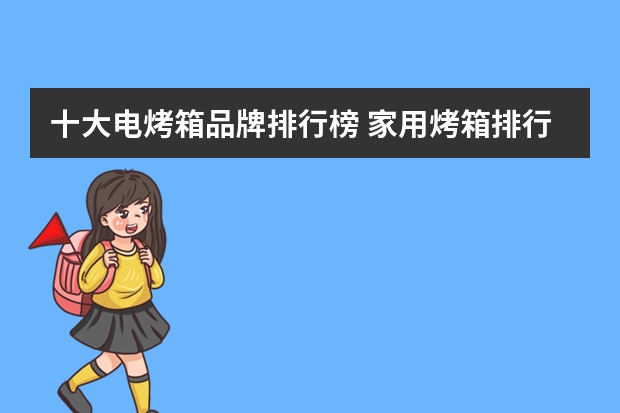十大电烤箱品牌排行榜 家用烤箱排行榜电烤箱十大品牌排行榜