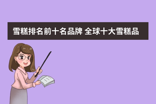 雪糕排名前十名品牌 全球十大雪糕品牌(进口雪糕品牌排行榜)