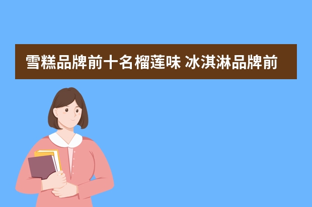 雪糕品牌前十名榴莲味 冰淇淋品牌前十名