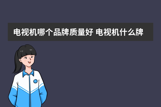 电视机哪个品牌质量好 电视机什么牌子质量好