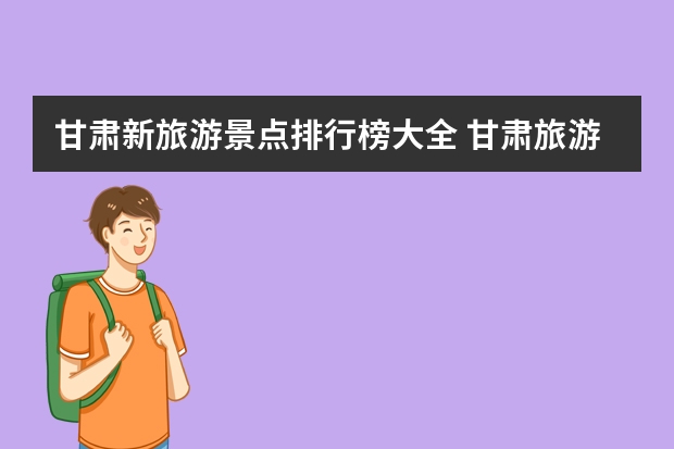 甘肃新旅游景点排行榜大全 甘肃旅游必去十大景点