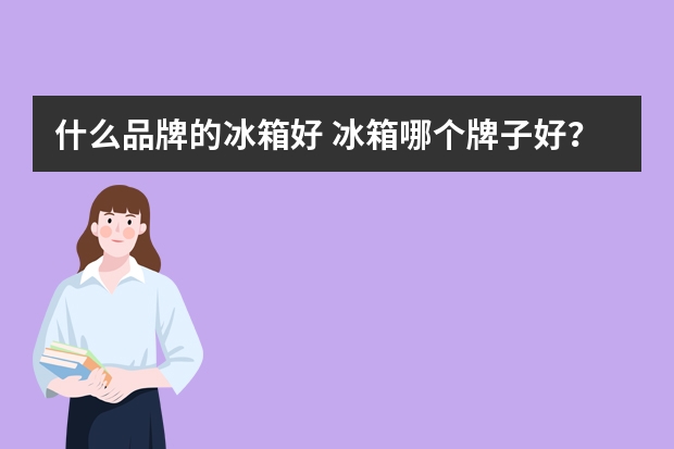 什么品牌的冰箱好 冰箱哪个牌子好？