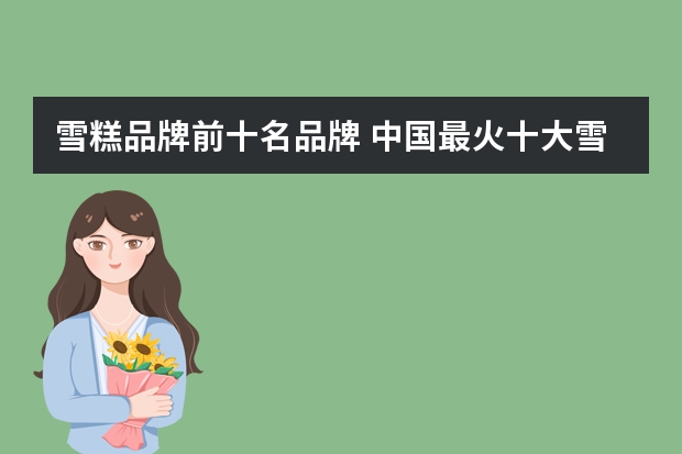 雪糕品牌前十名品牌 中国最火十大雪糕品牌