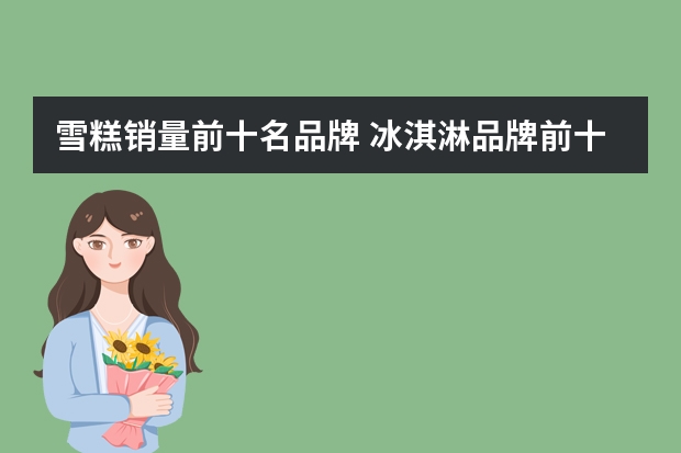 雪糕销量前十名品牌 冰淇淋品牌前十名