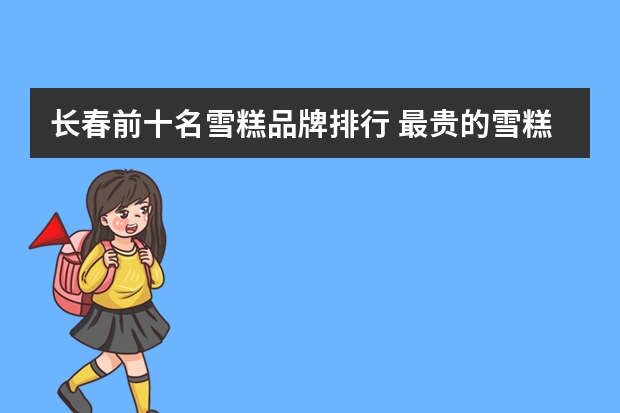 长春前十名雪糕品牌排行 最贵的雪糕十大排名