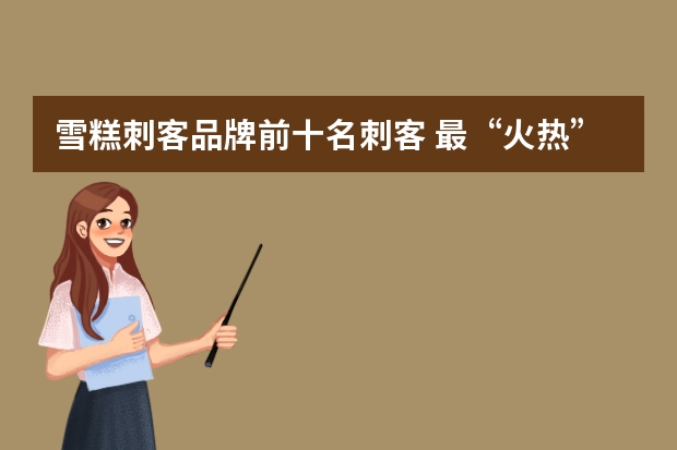 雪糕刺客品牌前十名刺客 最“火热”的雪糕品牌非钟薛高莫属。作为“雪糕刺客”最锋利的刀尖，钟薛高在去年66元“最贵雪糕”的