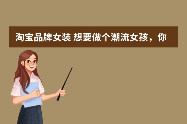 淘宝品牌女装 想要做个潮流女孩，你知道哪些淘宝时尚女装店？