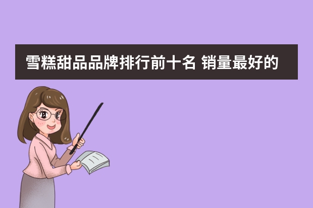 雪糕甜品品牌排行前十名 销量最好的雪糕是什么品牌雪糕销量排行榜