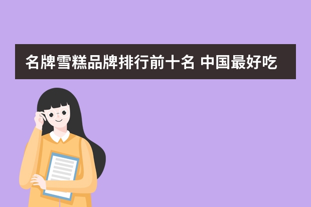 名牌雪糕品牌排行前十名 中国最好吃的雪糕十大排名
