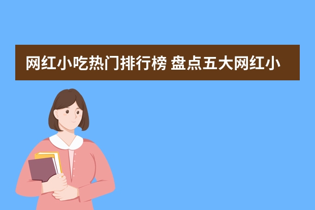 网红小吃热门排行榜 盘点五大网红小吃，全吃过的算你厉害