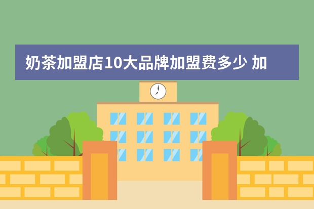 奶茶加盟店10大品牌加盟费多少 加盟奶茶店加盟费多少