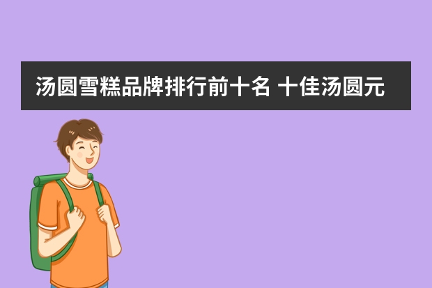 汤圆雪糕品牌排行前十名 十佳汤圆/元宵品牌有哪些？