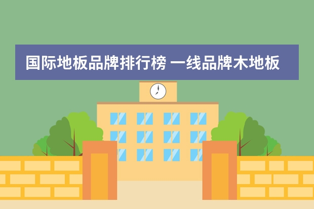 国际地板品牌排行榜 一线品牌木地板排名前十名
