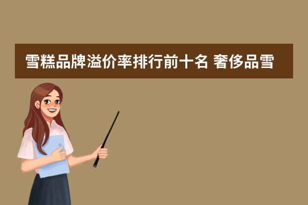 雪糕品牌溢价率排行前十名 奢侈品雪糕排行榜