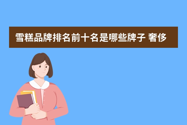 雪糕品牌排名前十名是哪些牌子 奢侈冰淇淋品牌排行榜