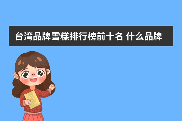 台湾品牌雪糕排行榜前十名 什么品牌的雪糕最好吃？
