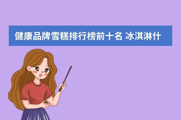 健康品牌雪糕排行榜前十名 冰淇淋什么牌子好