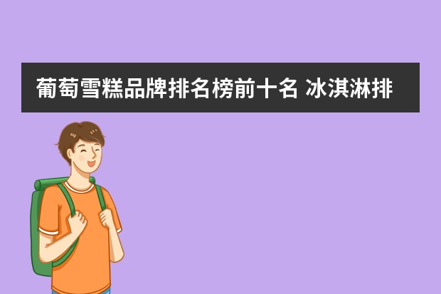 葡萄雪糕品牌排名榜前十名 冰淇淋排行榜前十有哪些？