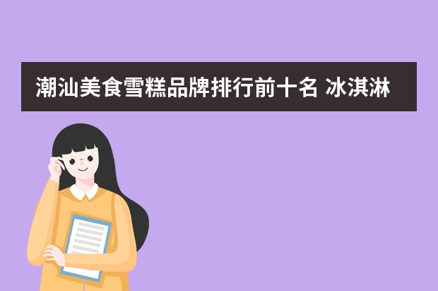 潮汕美食雪糕品牌排行前十名 冰淇淋品牌前十名