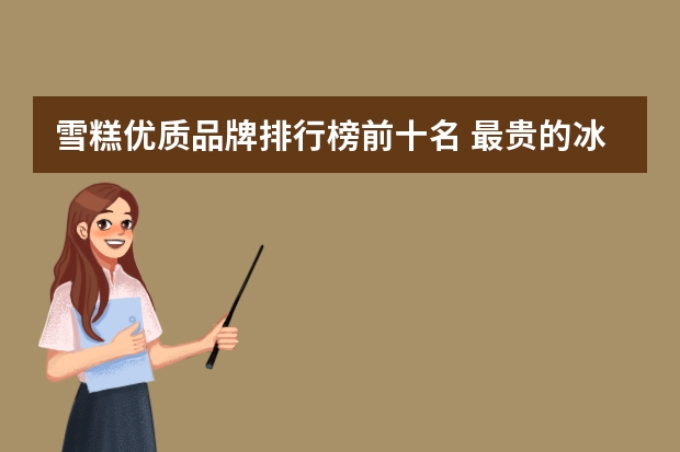 雪糕优质品牌排行榜前十名 最贵的冰淇淋排行榜10强